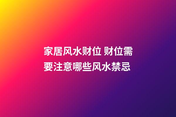 家居风水财位 财位需要注意哪些风水禁忌